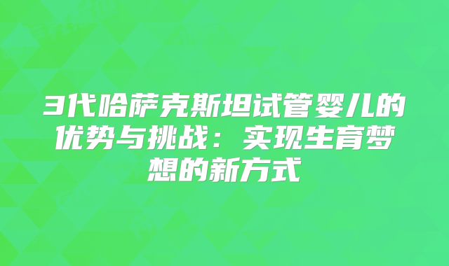 3代哈萨克斯坦试管婴儿的优势与挑战：实现生育梦想的新方式