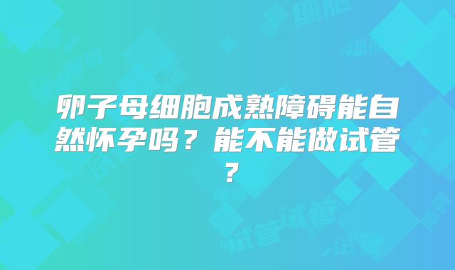 卵子母细胞成熟障碍能自然怀孕吗？能不能做试管？