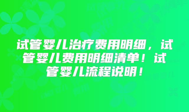 试管婴儿治疗费用明细,试管婴儿费用明细清单!试管婴儿流程说明!