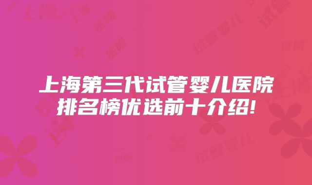 上海第三代试管婴儿医院排名榜优选前十介绍!