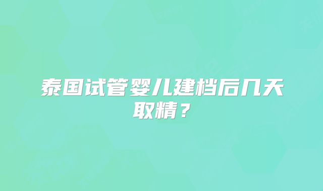 泰国试管婴儿建档后几天取精？