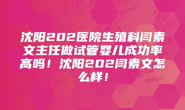 沈阳202医院生殖科闫素文主任做试管婴儿成功率高吗！沈阳202闫素文怎么样！
