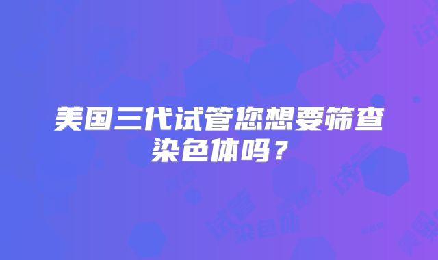 美国三代试管您想要筛查染色体吗？