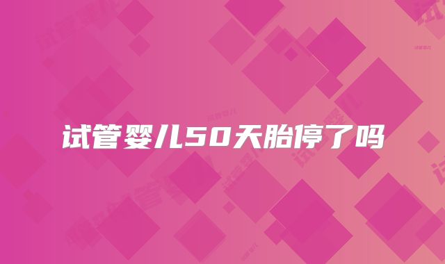 试管婴儿50天胎停了吗