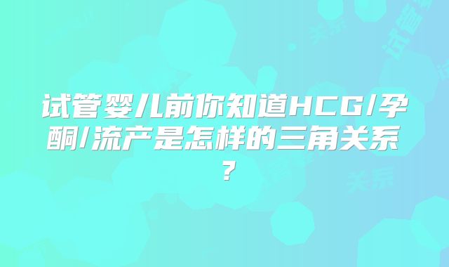 试管婴儿前你知道HCG/孕酮/流产是怎样的三角关系？
