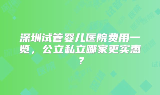深圳试管婴儿医院费用一览，公立私立哪家更实惠？