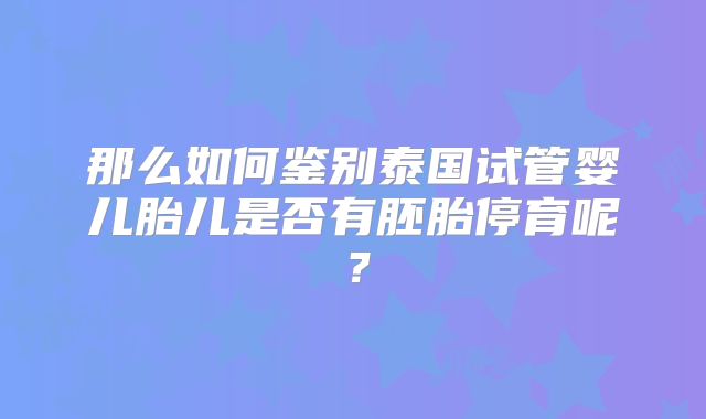 那么如何鉴别泰国试管婴儿胎儿是否有胚胎停育呢？