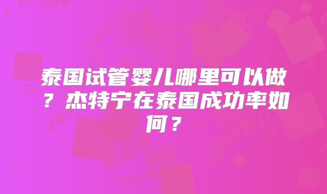 泰国试管婴儿哪里可以做？杰特宁在泰国成功率如何？