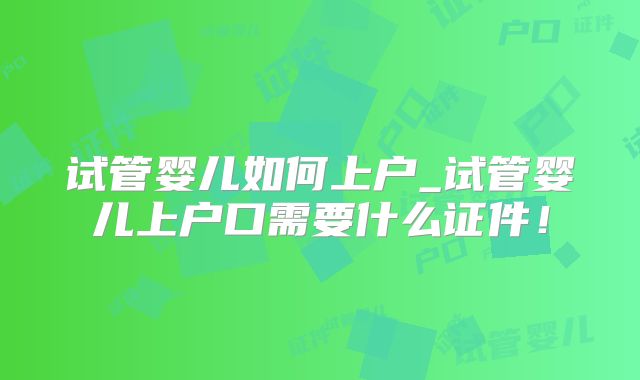 试管婴儿如何上户_试管婴儿上户口需要什么证件！