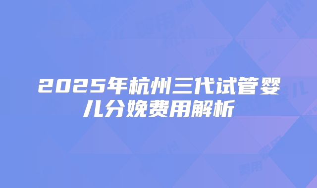2025年杭州三代试管婴儿分娩费用解析