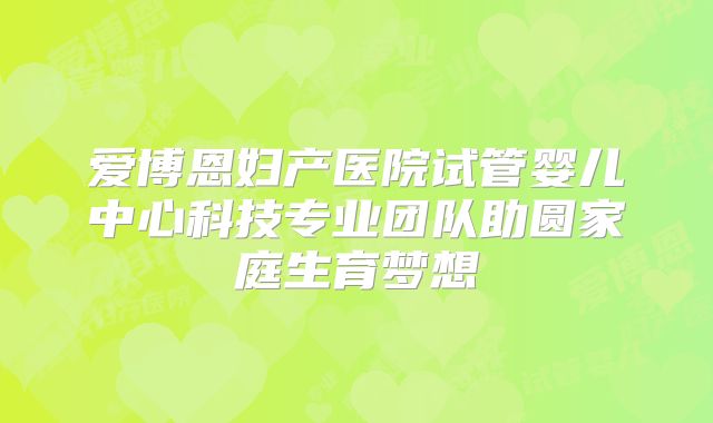 爱博恩妇产医院试管婴儿中心科技专业团队助圆家庭生育梦想