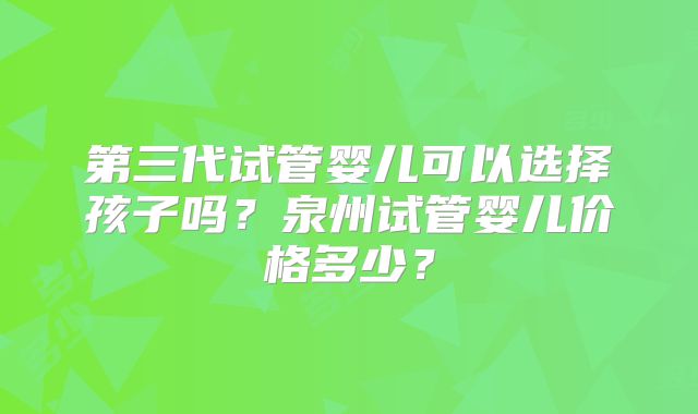 第三代试管婴儿可以选择孩子吗?泉州试管婴儿价格多少?