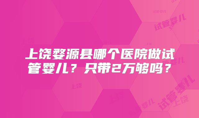 上饶婺源县哪个医院做试管婴儿？只带2万够吗？