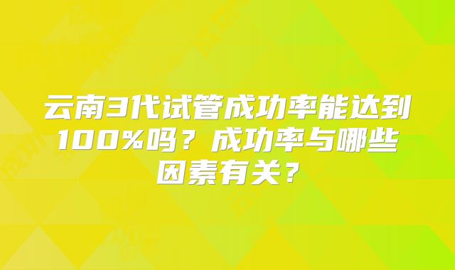 云南3代试管成功率能达到100%吗？成功率与哪些因素有关？