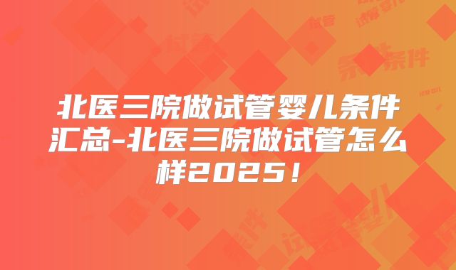 北医三院做试管婴儿条件汇总-北医三院做试管怎么样2025！