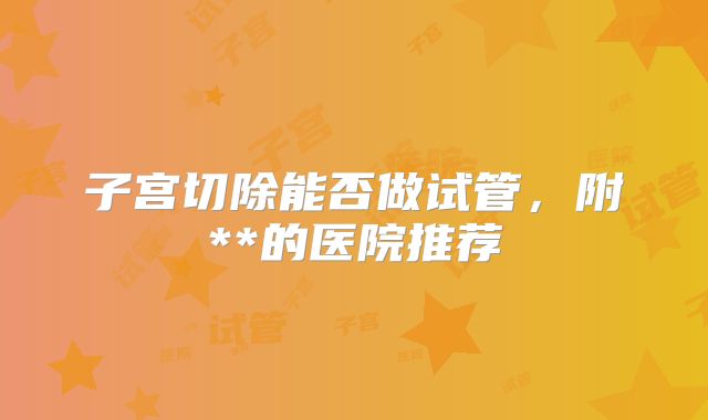 子宫切除能否做试管，附**的医院推荐
