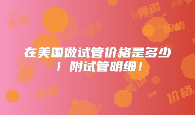 在美国做试管价格是多少!附试管明细!