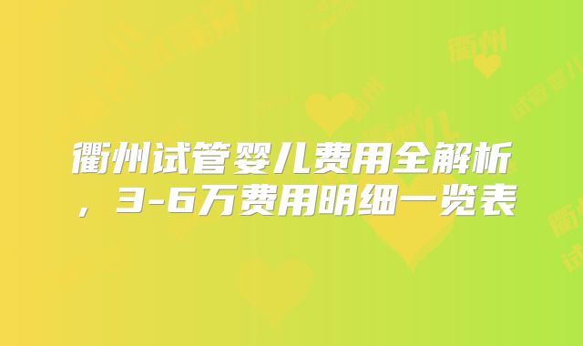 衢州试管婴儿费用全解析，3-6万费用明细一览表