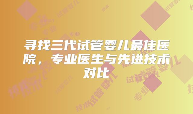 寻找三代试管婴儿最佳医院，专业医生与先进技术对比