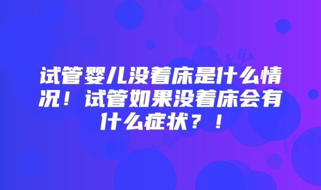 试管婴儿没着床是什么情况！试管如果没着床会有什么症状？！