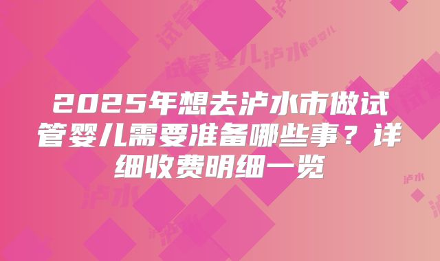 2025年想去泸水市做试管婴儿需要准备哪些事？详细收费明细一览