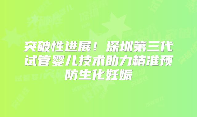 突破性进展！深圳第三代试管婴儿技术助力精准预防生化妊娠