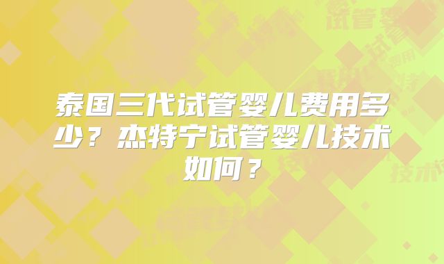 泰国三代试管婴儿费用多少？杰特宁试管婴儿技术如何？
