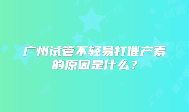 广州试管不轻易打催产素的原因是什么？