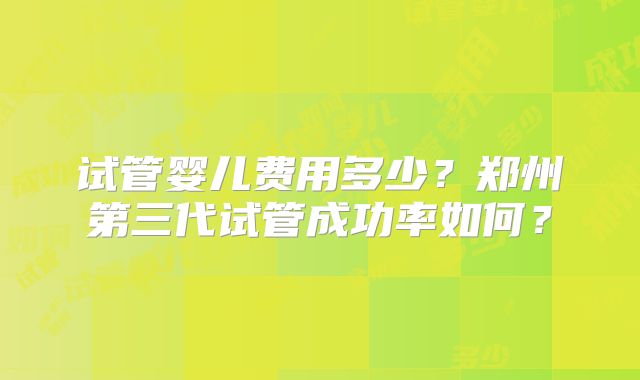 试管婴儿费用多少？郑州第三代试管成功率如何？