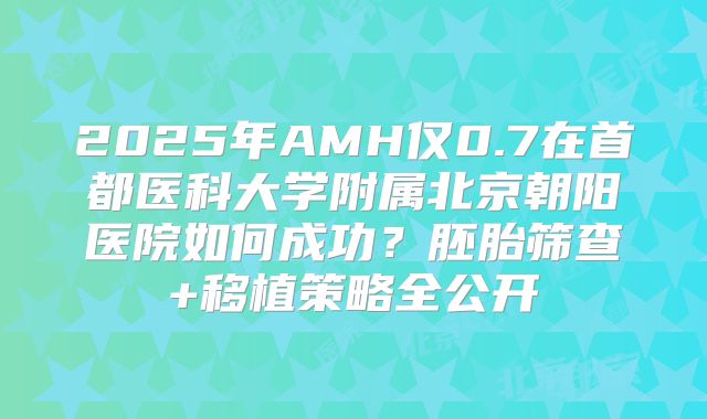 2025年AMH仅0.7在首都医科大学附属北京朝阳医院如何成功?胚胎筛查+移植策略全公开
