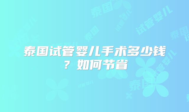 泰国试管婴儿手术多少钱？如何节省