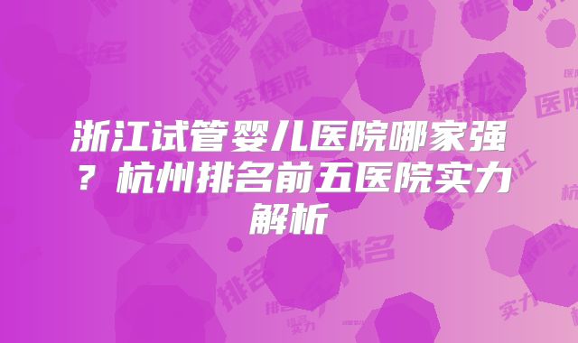 浙江试管婴儿医院哪家强？杭州排名前五医院实力解析