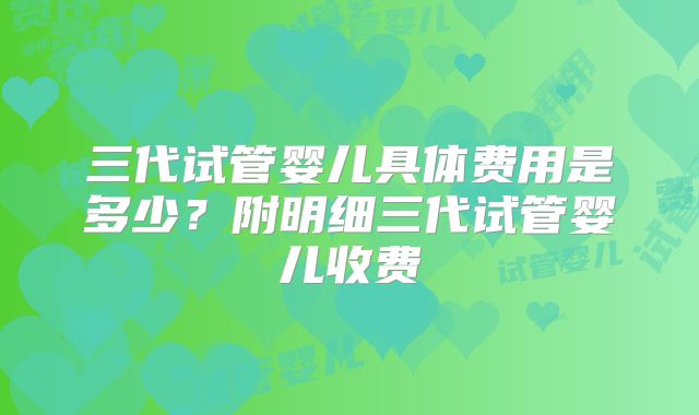 三代试管婴儿具体费用是多少？附明细三代试管婴儿收费