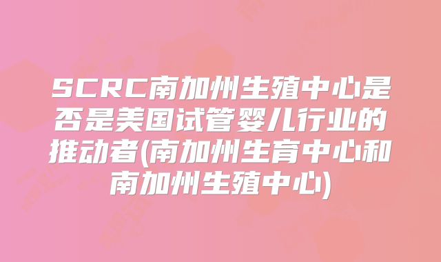 SCRC南加州生殖中心是否是美国试管婴儿行业的推动者(南加州生育中心和南加州生殖中心)