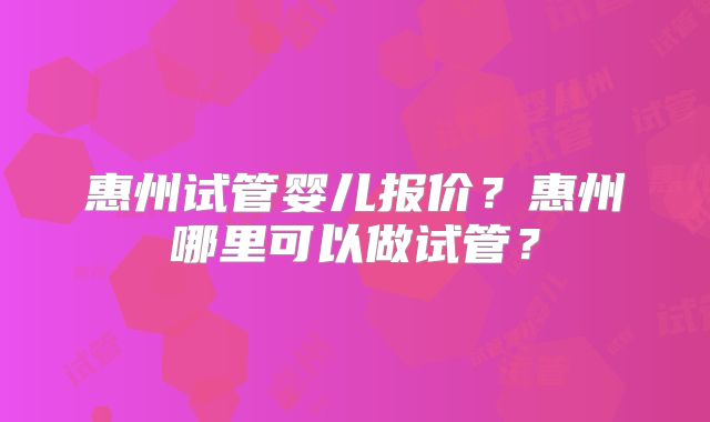 惠州试管婴儿报价？惠州哪里可以做试管？