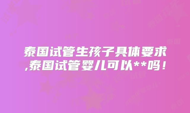 泰国试管生孩子具体要求,泰国试管婴儿可以**吗！