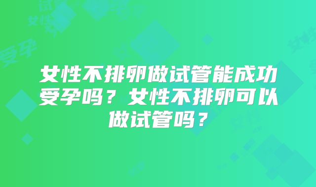 女性不排卵做试管能成功受孕吗？女性不排卵可以做试管吗？