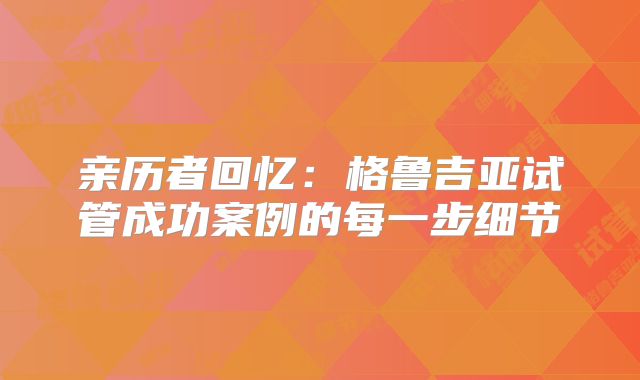 亲历者回忆：格鲁吉亚试管成功案例的每一步细节