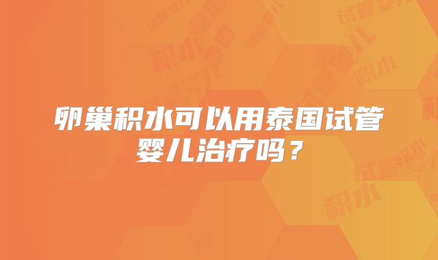 卵巢积水可以用泰国试管婴儿治疗吗？
