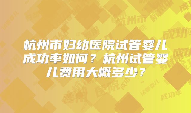 杭州市妇幼医院试管婴儿成功率如何？杭州试管婴儿费用大概多少？