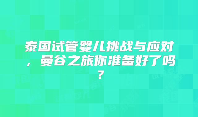 泰国试管婴儿挑战与应对，曼谷之旅你准备好了吗？