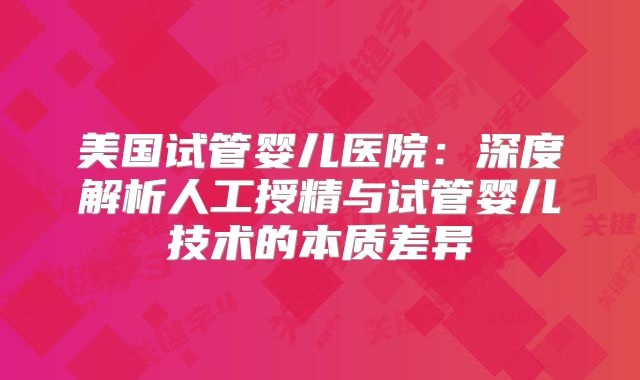 美国试管婴儿医院：深度解析人工授精与试管婴儿技术的本质差异