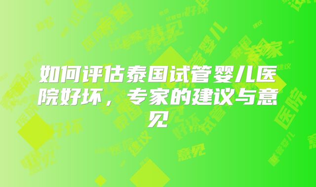 如何评估泰国试管婴儿医院好坏，专家的建议与意见