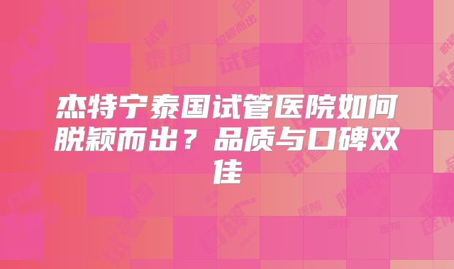 杰特宁泰国试管医院如何脱颖而出？品质与口碑双佳
