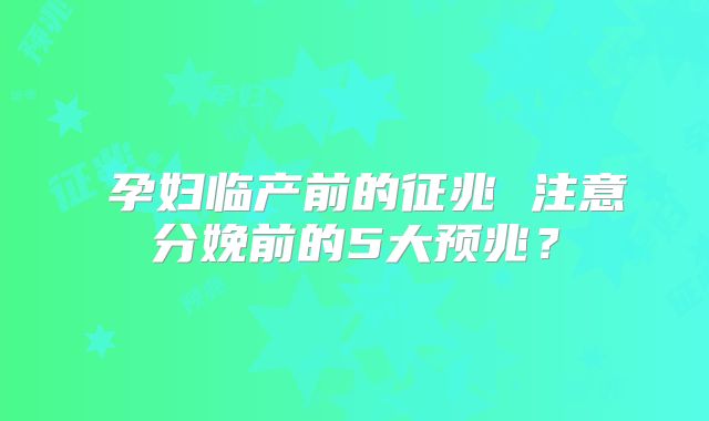​孕妇临产前的征兆 注意分娩前的5大预兆？