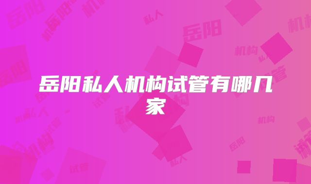 岳阳私人机构试管有哪几家