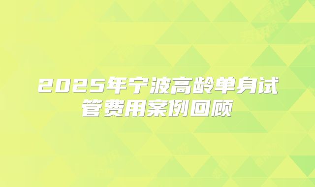 2025年宁波高龄单身试管费用案例回顾