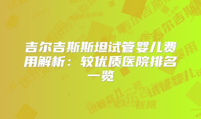 吉尔吉斯斯坦试管婴儿费用解析：较优质医院排名一览