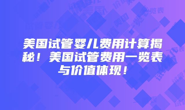 美国试管婴儿费用计算揭秘！美国试管费用一览表与价值体现！