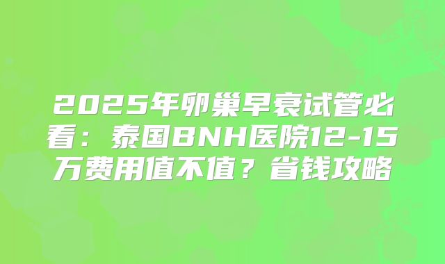 2025年卵巢早衰试管必看：泰国BNH医院12-15万费用值不值？省钱攻略